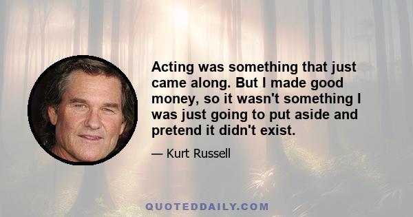 Acting was something that just came along. But I made good money, so it wasn't something I was just going to put aside and pretend it didn't exist.