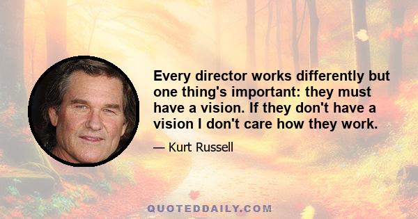 Every director works differently but one thing's important: they must have a vision. If they don't have a vision I don't care how they work.