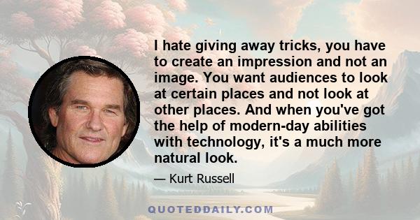 I hate giving away tricks, you have to create an impression and not an image. You want audiences to look at certain places and not look at other places. And when you've got the help of modern-day abilities with