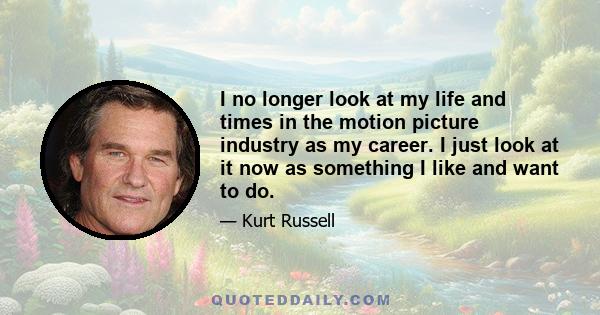 I no longer look at my life and times in the motion picture industry as my career. I just look at it now as something I like and want to do.