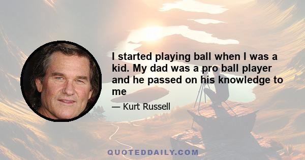 I started playing ball when I was a kid. My dad was a pro ball player and he passed on his knowledge to me