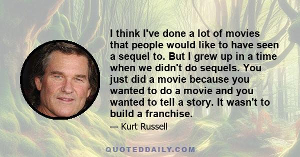 I think I've done a lot of movies that people would like to have seen a sequel to. But I grew up in a time when we didn't do sequels. You just did a movie because you wanted to do a movie and you wanted to tell a story. 