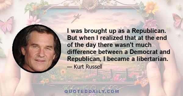 I was brought up as a Republican. But when I realized that at the end of the day there wasn't much difference between a Democrat and Republican, I became a libertarian.