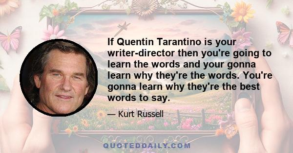 If Quentin Tarantino is your writer-director then you're going to learn the words and your gonna learn why they're the words. You're gonna learn why they're the best words to say.