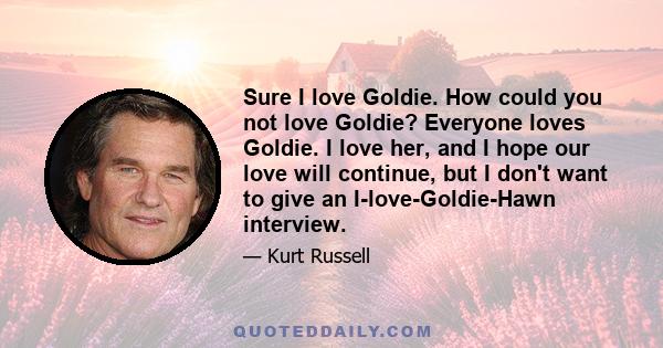 Sure I love Goldie. How could you not love Goldie? Everyone loves Goldie. I love her, and I hope our love will continue, but I don't want to give an I-love-Goldie-Hawn interview.