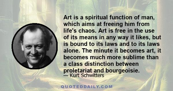 Art is a spiritual function of man, which aims at freeing him from life's chaos. Art is free in the use of its means in any way it likes, but is bound to its laws and to its laws alone. The minute it becomes art, it