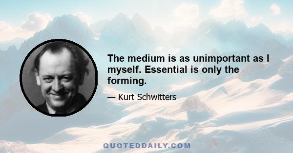 The medium is as unimportant as I myself. Essential is only the forming.