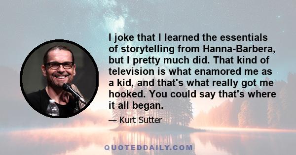 I joke that I learned the essentials of storytelling from Hanna-Barbera, but I pretty much did. That kind of television is what enamored me as a kid, and that's what really got me hooked. You could say that's where it