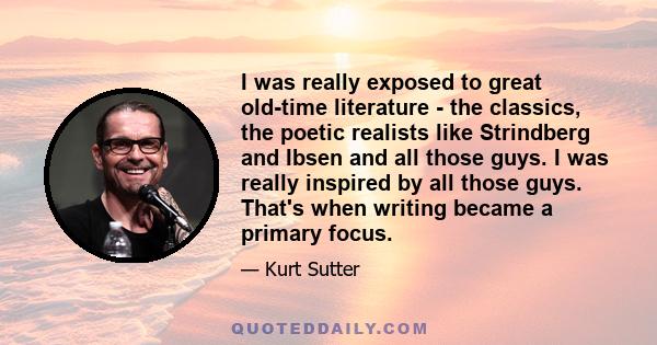 I was really exposed to great old-time literature - the classics, the poetic realists like Strindberg and Ibsen and all those guys. I was really inspired by all those guys. That's when writing became a primary focus.