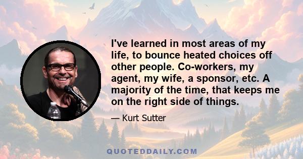 I've learned in most areas of my life, to bounce heated choices off other people. Co-workers, my agent, my wife, a sponsor, etc. A majority of the time, that keeps me on the right side of things.