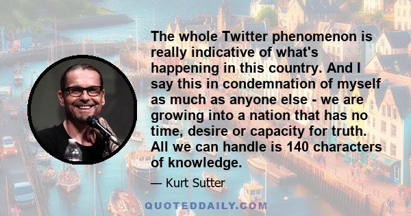 The whole Twitter phenomenon is really indicative of what's happening in this country. And I say this in condemnation of myself as much as anyone else - we are growing into a nation that has no time, desire or capacity