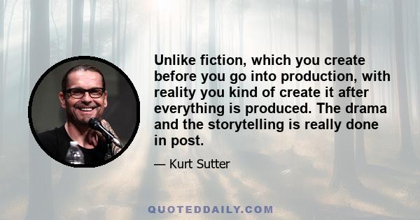 Unlike fiction, which you create before you go into production, with reality you kind of create it after everything is produced. The drama and the storytelling is really done in post.