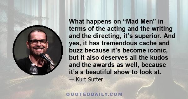 What happens on “Mad Men” in terms of the acting and the writing and the directing, it’s superior. And yes, it has tremendous cache and buzz because it’s become iconic, but it also deserves all the kudos and the awards