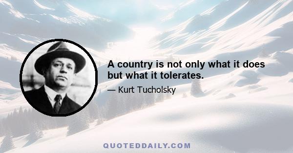 A country is not only what it does but what it tolerates.