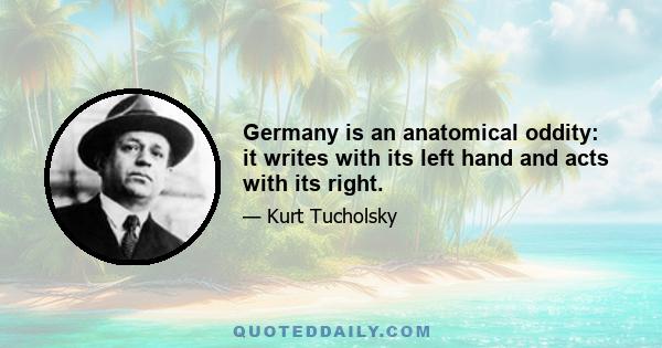 Germany is an anatomical oddity: it writes with its left hand and acts with its right.