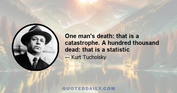 One man's death: that is a catastrophe. A hundred thousand dead: that is a statistic