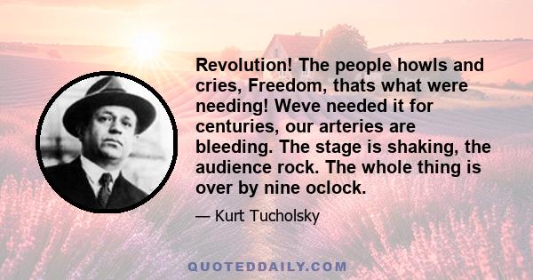 Revolution! The people howls and cries, Freedom, thats what were needing! Weve needed it for centuries, our arteries are bleeding. The stage is shaking, the audience rock. The whole thing is over by nine oclock.