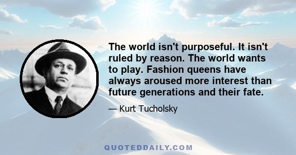 The world isn't purposeful. It isn't ruled by reason. The world wants to play. Fashion queens have always aroused more interest than future generations and their fate.