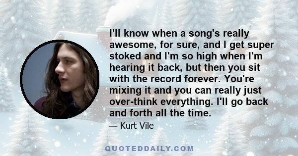 I'll know when a song's really awesome, for sure, and I get super stoked and I'm so high when I'm hearing it back, but then you sit with the record forever. You're mixing it and you can really just over-think