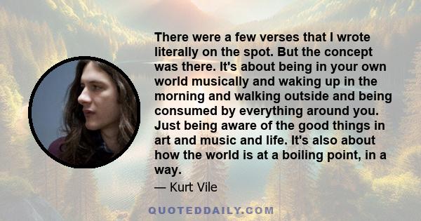 There were a few verses that I wrote literally on the spot. But the concept was there. It's about being in your own world musically and waking up in the morning and walking outside and being consumed by everything