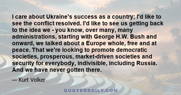 I care about Ukraine's success as a country; I'd like to see the conflict resolved. I'd like to see us getting back to the idea we - you know, over many, many administrations, starting with George H.W. Bush and onward,