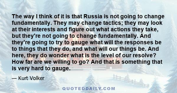 The way I think of it is that Russia is not going to change fundamentally. They may change tactics; they may look at their interests and figure out what actions they take, but they're not going to change fundamentally.