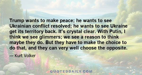 Trump wants to make peace; he wants to see Ukrainian conflict resolved; he wants to see Ukraine get its territory back. It's crystal clear. With Putin, I think we see glimmers; we see a reason to think maybe they do.