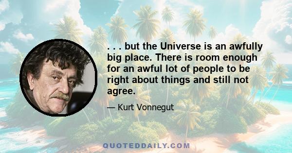 . . . but the Universe is an awfully big place. There is room enough for an awful lot of people to be right about things and still not agree.