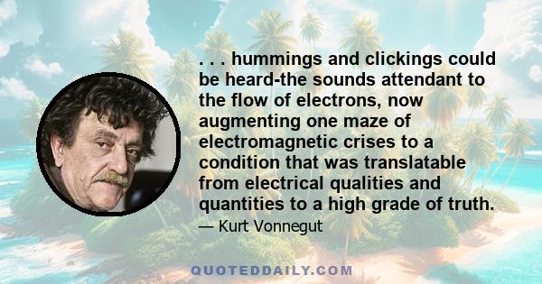 . . . hummings and clickings could be heard-the sounds attendant to the flow of electrons, now augmenting one maze of electromagnetic crises to a condition that was translatable from electrical qualities and quantities