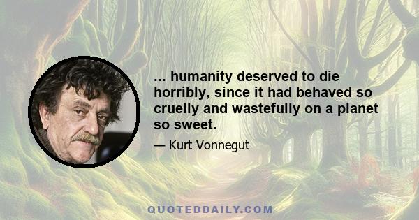 ... humanity deserved to die horribly, since it had behaved so cruelly and wastefully on a planet so sweet.