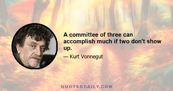 A committee of three can accomplish much if two don't show up.