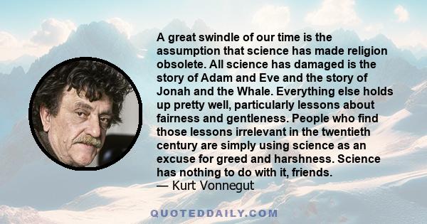 A great swindle of our time is the assumption that science has made religion obsolete. All science has damaged is the story of Adam and Eve and the story of Jonah and the Whale. Everything else holds up pretty well,