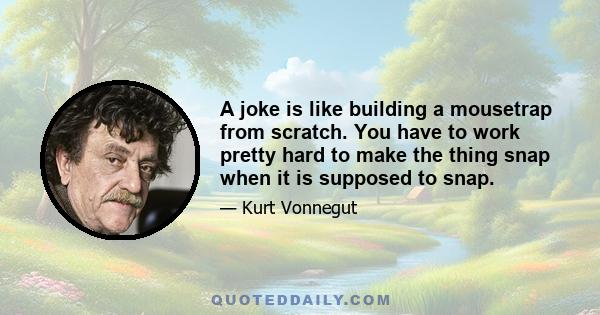 A joke is like building a mousetrap from scratch. You have to work pretty hard to make the thing snap when it is supposed to snap.