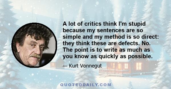 A lot of critics think I'm stupid because my sentences are so simple and my method is so direct: they think these are defects. No. The point is to write as much as you know as quickly as possible.