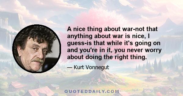 A nice thing about war-not that anything about war is nice, I guess-is that while it's going on and you're in it, you never worry about doing the right thing.