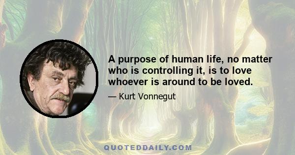 A purpose of human life, no matter who is controlling it, is to love whoever is around to be loved.