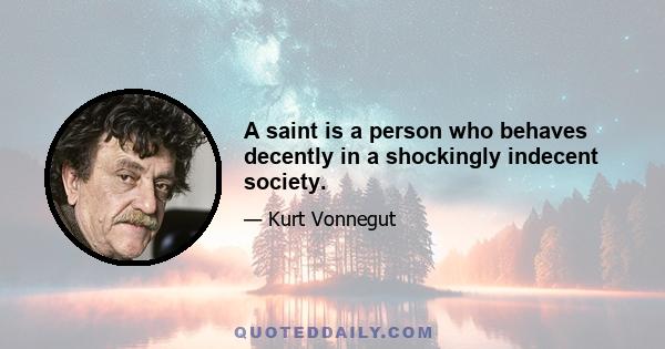 A saint is a person who behaves decently in a shockingly indecent society.