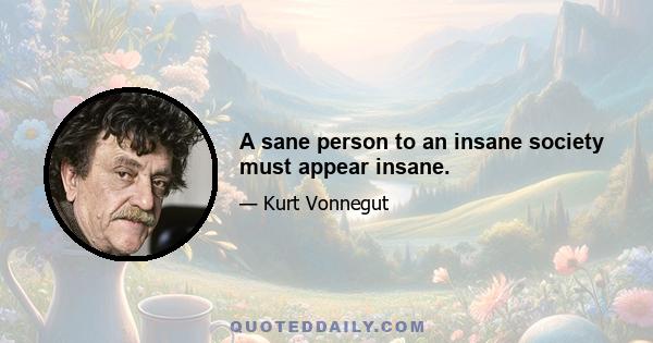 A sane person to an insane society must appear insane.