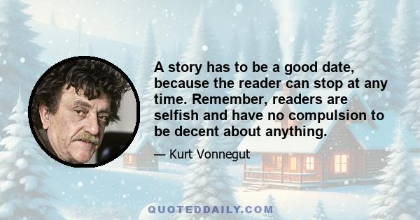 A story has to be a good date, because the reader can stop at any time. Remember, readers are selfish and have no compulsion to be decent about anything.