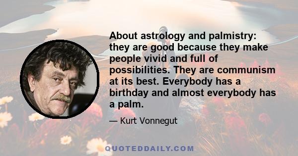 About astrology and palmistry: they are good because they make people vivid and full of possibilities. They are communism at its best. Everybody has a birthday and almost everybody has a palm.