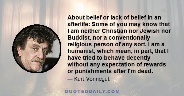 About belief or lack of belief in an afterlife: Some of you may know that I am neither Christian nor Jewish nor Buddist, nor a conventionally religious person of any sort. I am a humanist, which mean, in part, that I