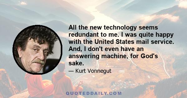 All the new technology seems redundant to me. I was quite happy with the United States mail service. And, I don't even have an answering machine, for God's sake.