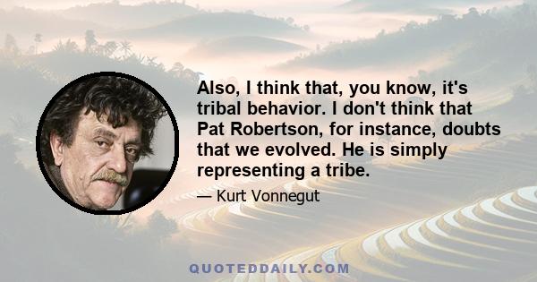 Also, I think that, you know, it's tribal behavior. I don't think that Pat Robertson, for instance, doubts that we evolved. He is simply representing a tribe.