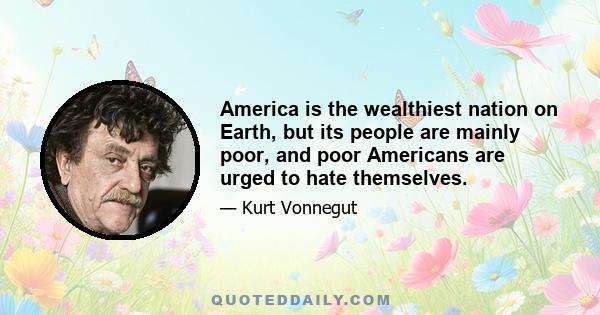 America is the wealthiest nation on Earth, but its people are mainly poor, and poor Americans are urged to hate themselves... It is in fact a crime for an American to be poor, even though America is a nation of poor.