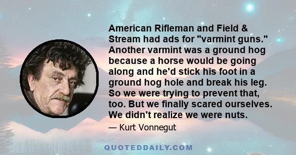 American Rifleman and Field & Stream had ads for varmint guns. Another varmint was a ground hog because a horse would be going along and he'd stick his foot in a ground hog hole and break his leg. So we were trying to