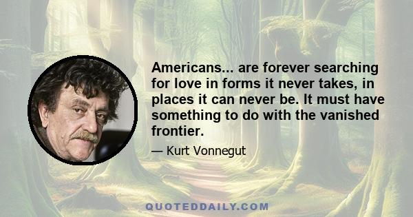 Americans... are forever searching for love in forms it never takes, in places it can never be. It must have something to do with the vanished frontier.