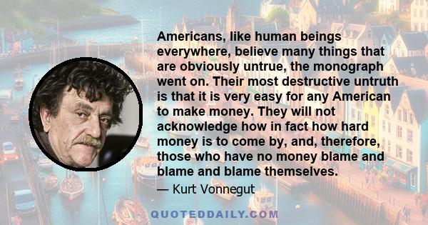 Americans, like human beings everywhere, believe many things that are obviously untrue, the monograph went on. Their most destructive untruth is that it is very easy for any American to make money. They will not