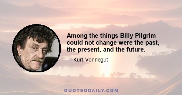 Among the things Billy Pilgrim could not change were the past, the present, and the future.