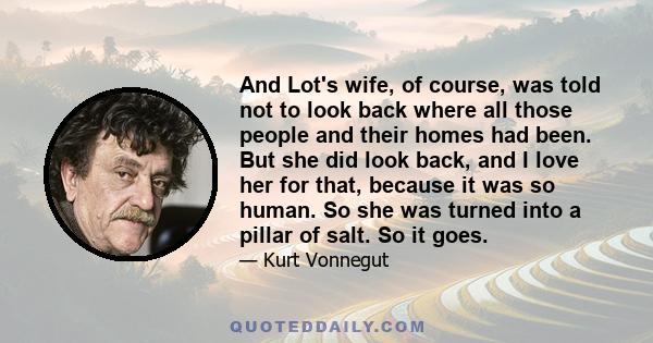 And Lot's wife, of course, was told not to look back where all those people and their homes had been. But she did look back, and I love her for that, because it was so human. So she was turned into a pillar of salt. So