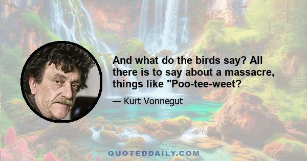 And what do the birds say? All there is to say about a massacre, things like Poo-tee-weet?